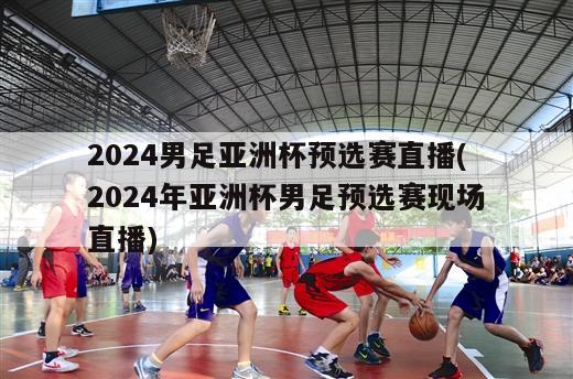 2024男足亚洲杯预选赛直播(2024年亚洲杯男足预选赛现场直播)