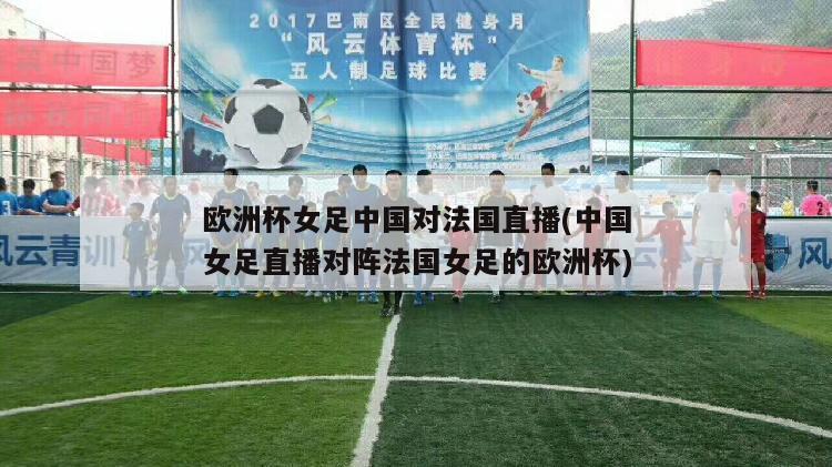 欧洲杯女足中国对法国直播(中国女足直播对阵法国女足的欧洲杯)