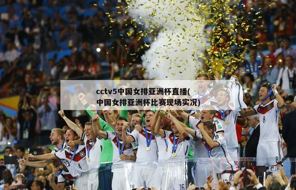 cctv5中国女排亚洲杯直播(中国女排亚洲杯比赛现场实况)