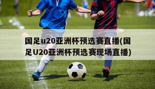 国足u20亚洲杯预选赛直播(国足U20亚洲杯预选赛现场直播)